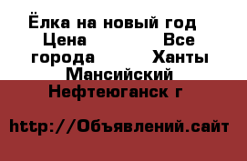 Ёлка на новый год › Цена ­ 30 000 - Все города  »    . Ханты-Мансийский,Нефтеюганск г.